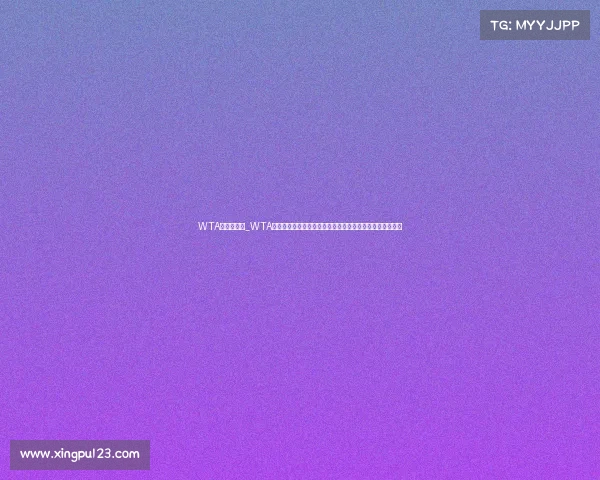 WTA赛事直播网_WTA赛事直播网：实时激情呈现全球女子网球顶尖赛事全程直播